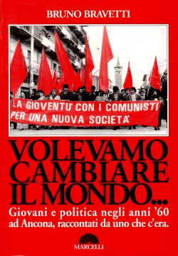 Volevamo cambiare il mondo... Giovani e politica negli anni '60 ad Ancona, raccontati da uno che c'era, Bruno Bravetti